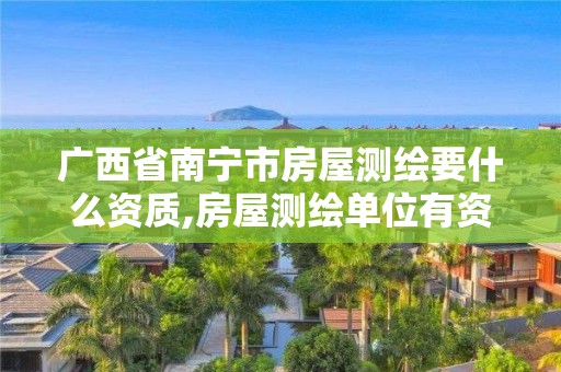 广西省南宁市房屋测绘要什么资质,房屋测绘单位有资质要求吗