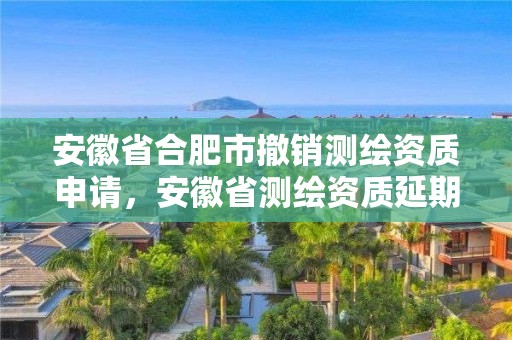 安徽省合肥市撤销测绘资质申请，安徽省测绘资质延期公告