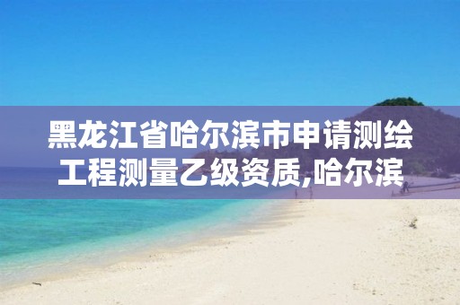 黑龙江省哈尔滨市申请测绘工程测量乙级资质,哈尔滨测绘招聘