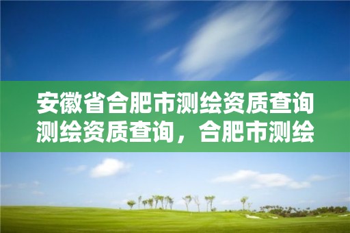 安徽省合肥市测绘资质查询测绘资质查询，合肥市测绘设计研究院是国企吗