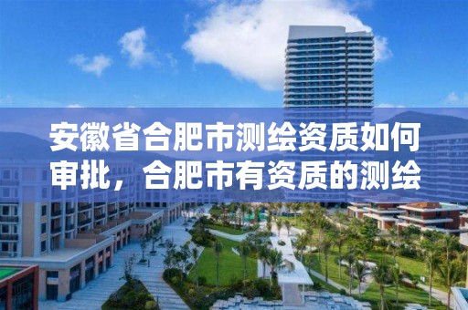 安徽省合肥市测绘资质如何审批，合肥市有资质的测绘公司