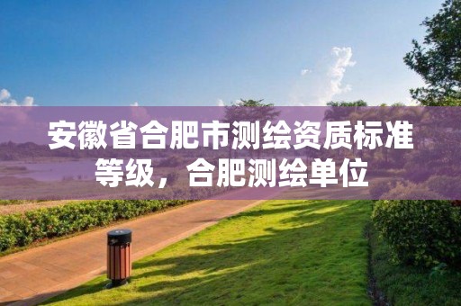 安徽省合肥市测绘资质标准等级，合肥测绘单位