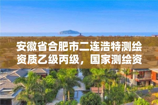 安徽省合肥市二连浩特测绘资质乙级丙级，国家测绘资质丙级