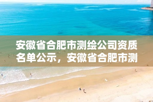 安徽省合肥市测绘公司资质名单公示，安徽省合肥市测绘公司资质名单公示