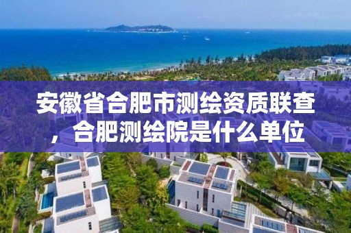 安徽省合肥市测绘资质联查，合肥测绘院是什么单位