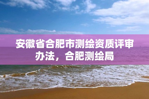 安徽省合肥市测绘资质评审办法，合肥测绘局