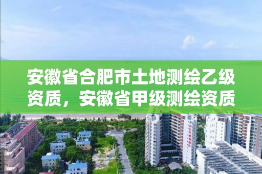 安徽省合肥市土地测绘乙级资质，安徽省甲级测绘资质单位