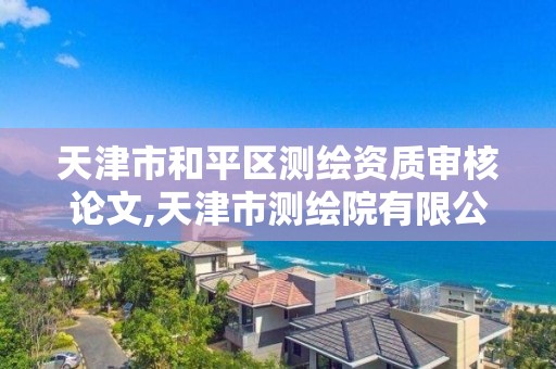 天津市和平区测绘资质审核论文,天津市测绘院有限公司资质