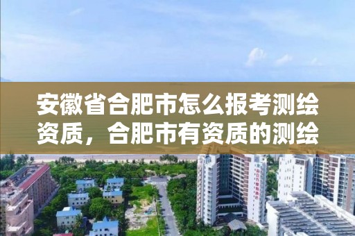 安徽省合肥市怎么报考测绘资质，合肥市有资质的测绘公司