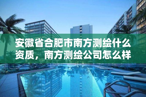 安徽省合肥市南方测绘什么资质，南方测绘公司怎么样待遇