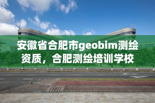 安徽省合肥市geobim测绘资质，合肥测绘培训学校