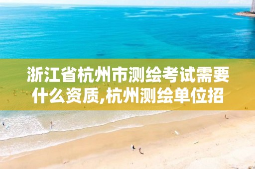 浙江省杭州市测绘考试需要什么资质,杭州测绘单位招聘