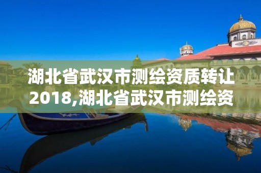 湖北省武汉市测绘资质转让2018,湖北省武汉市测绘资质转让2018年公告