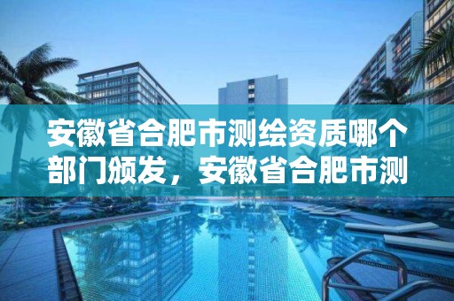 安徽省合肥市测绘资质哪个部门颁发，安徽省合肥市测绘资质哪个部门颁发的