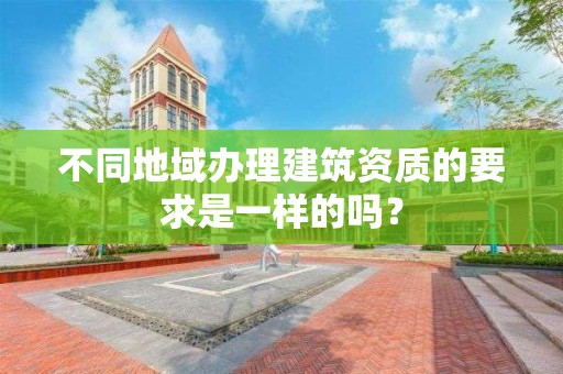 不同地域办理建筑资质的要求是一样的吗？