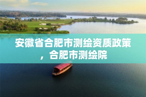 安徽省合肥市测绘资质政策，合肥市测绘院