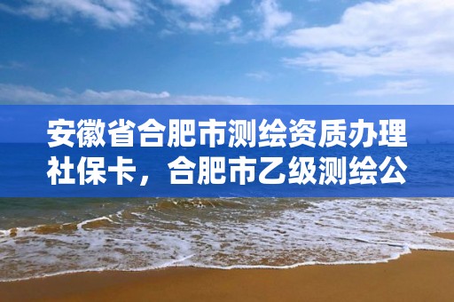 安徽省合肥市测绘资质办理社保卡，合肥市乙级测绘公司