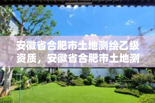 安徽省合肥市土地测绘乙级资质，安徽省合肥市土地测绘乙级资质企业名单