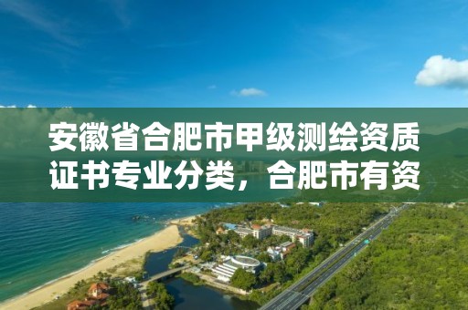 安徽省合肥市甲级测绘资质证书专业分类，合肥市有资质的测绘公司