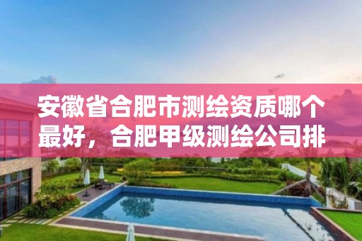 安徽省合肥市测绘资质哪个最好，合肥甲级测绘公司排行