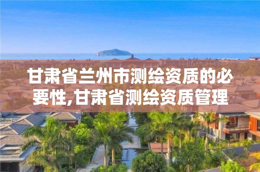 甘肃省兰州市测绘资质的必要性,甘肃省测绘资质管理平台。