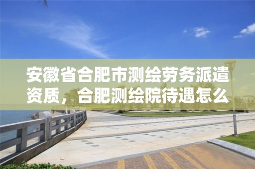 安徽省合肥市测绘劳务派遣资质，合肥测绘院待遇怎么样