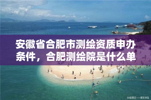 安徽省合肥市测绘资质申办条件，合肥测绘院是什么单位