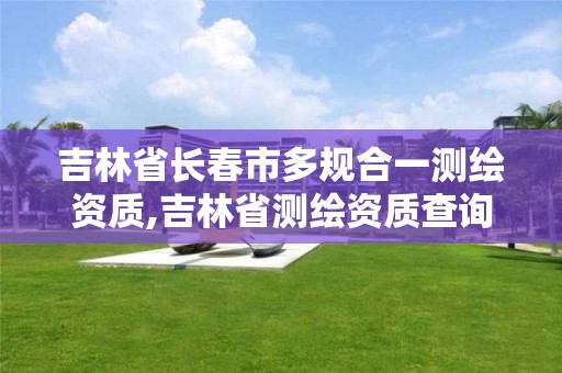 吉林省长春市多规合一测绘资质,吉林省测绘资质查询