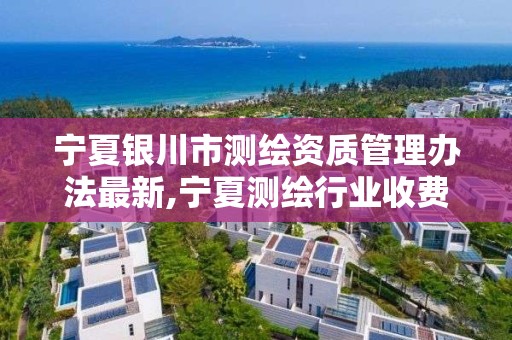 宁夏银川市测绘资质管理办法最新,宁夏测绘行业收费标准