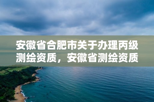 安徽省合肥市关于办理丙级测绘资质，安徽省测绘资质延期公告