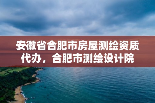 安徽省合肥市房屋测绘资质代办，合肥市测绘设计院