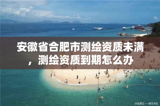 安徽省合肥市测绘资质未满，测绘资质到期怎么办