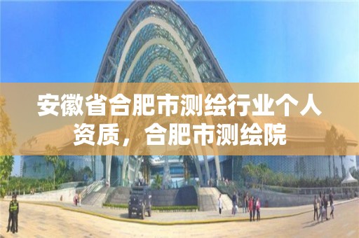 安徽省合肥市测绘行业个人资质，合肥市测绘院