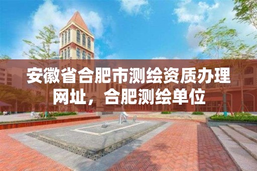 安徽省合肥市测绘资质办理网址，合肥测绘单位