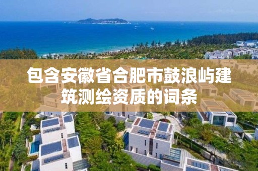 包含安徽省合肥市鼓浪屿建筑测绘资质的词条