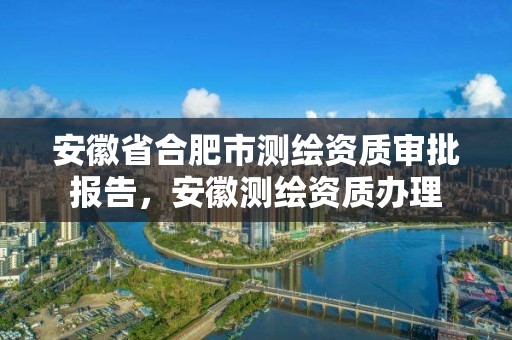 安徽省合肥市测绘资质审批报告，安徽测绘资质办理