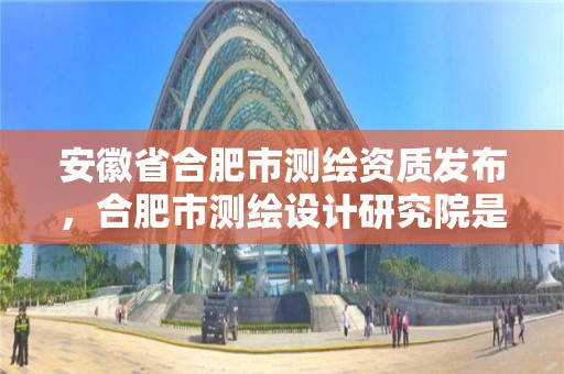 安徽省合肥市测绘资质发布，合肥市测绘设计研究院是国企吗