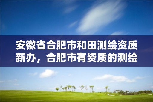 安徽省合肥市和田测绘资质新办，合肥市有资质的测绘公司