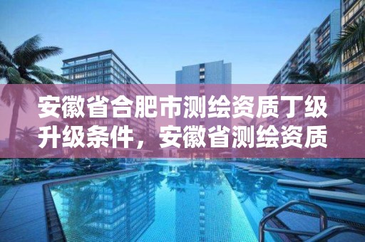 安徽省合肥市测绘资质丁级升级条件，安徽省测绘资质申请