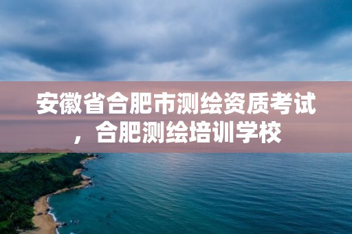 安徽省合肥市测绘资质考试，合肥测绘培训学校