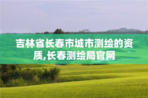 吉林省长春市城市测绘的资质,长春测绘局官网