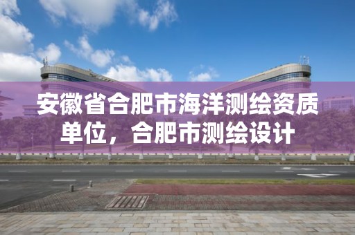 安徽省合肥市海洋测绘资质单位，合肥市测绘设计