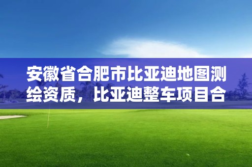 安徽省合肥市比亚迪地图测绘资质，比亚迪整车项目合肥建厂