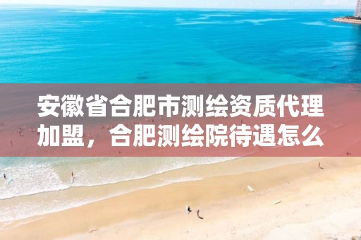 安徽省合肥市测绘资质代理加盟，合肥测绘院待遇怎么样