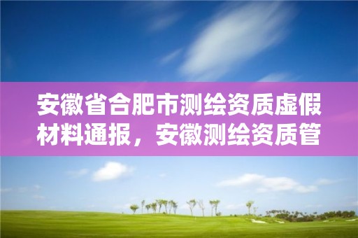 安徽省合肥市测绘资质虚假材料通报，安徽测绘资质管理系统