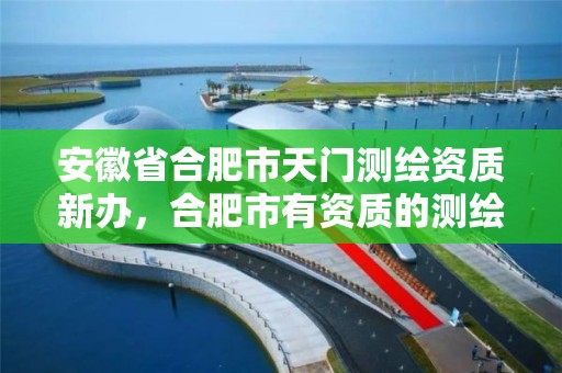 安徽省合肥市天门测绘资质新办，合肥市有资质的测绘公司