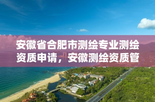 安徽省合肥市测绘专业测绘资质申请，安徽测绘资质管理系统