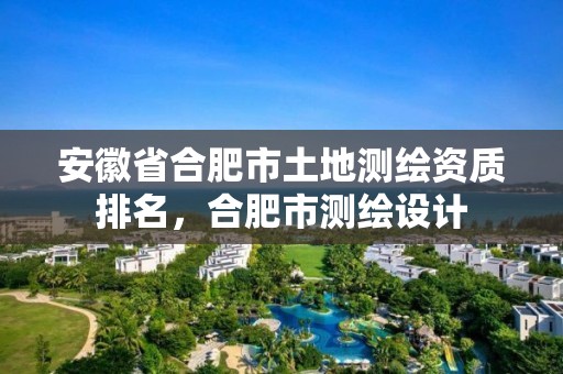 安徽省合肥市土地测绘资质排名，合肥市测绘设计