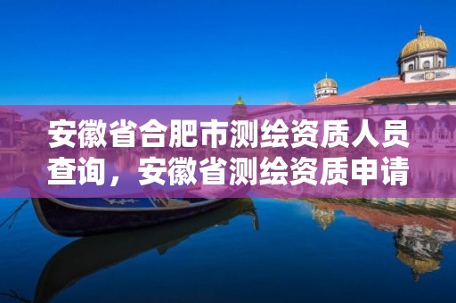 安徽省合肥市测绘资质人员查询，安徽省测绘资质申请