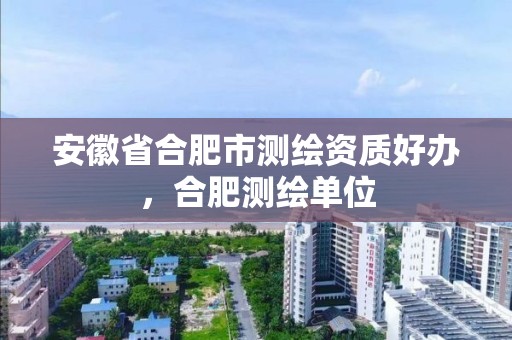 安徽省合肥市测绘资质好办，合肥测绘单位